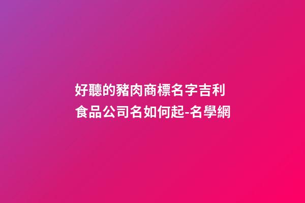 好聽的豬肉商標名字吉利 食品公司名如何起-名學網-第1張-公司起名-玄機派